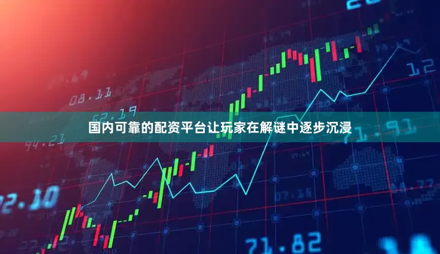 国内可靠的配资平台让玩家在解谜中逐步沉浸