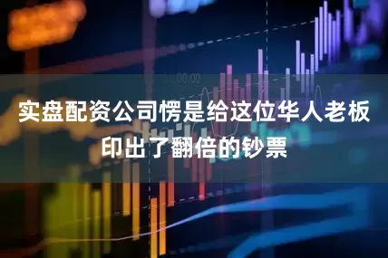 实盘配资公司愣是给这位华人老板印出了翻倍的钞票