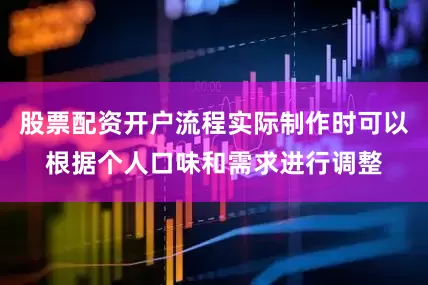 股票配资开户流程实际制作时可以根据个人口味和需求进行调整