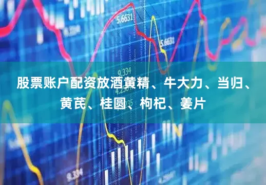 股票账户配资放酒黄精、牛大力、当归、黄芪、桂圆、枸杞、姜片