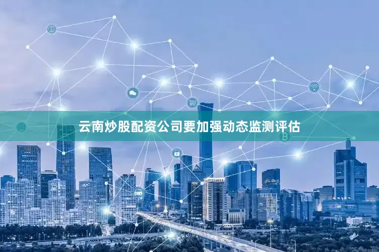 云南炒股配资公司　　要加强动态监测评估