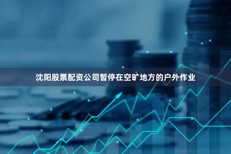 沈阳股票配资公司暂停在空旷地方的户外作业