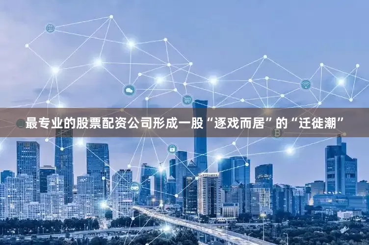 最专业的股票配资公司形成一股“逐戏而居”的“迁徙潮”