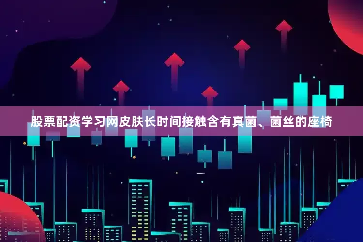 股票配资学习网皮肤长时间接触含有真菌、菌丝的座椅