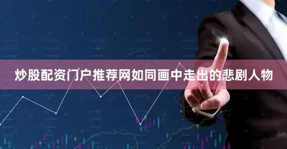 炒股配资门户推荐网如同画中走出的悲剧人物