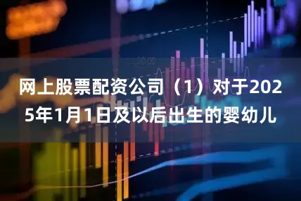 网上股票配资公司（1）对于2025年1月1日及以后出生的婴幼儿