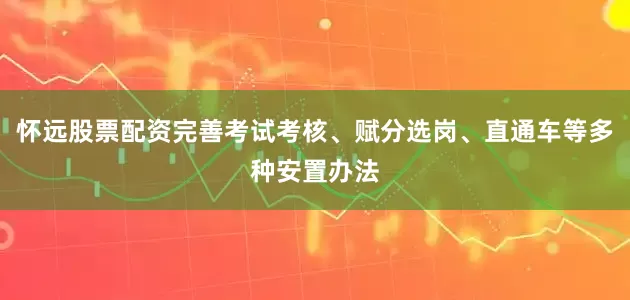 怀远股票配资完善考试考核、赋分选岗、直通车等多种安置办法