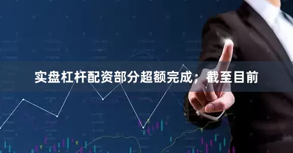 实盘杠杆配资部分超额完成；截至目前