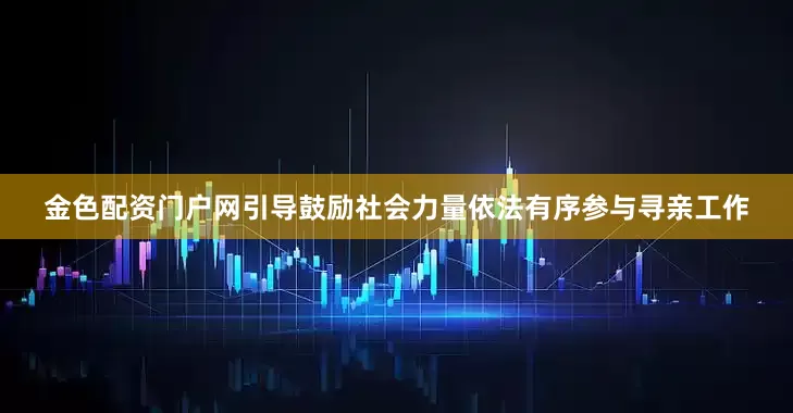 金色配资门户网引导鼓励社会力量依法有序参与寻亲工作