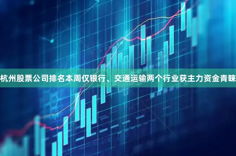 杭州股票公司排名本周仅银行、交通运输两个行业获主力资金青睐