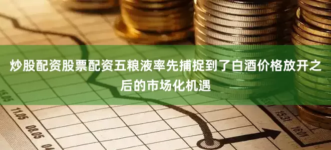炒股配资股票配资五粮液率先捕捉到了白酒价格放开之后的市场化机遇