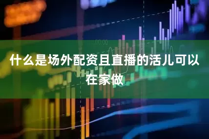 什么是场外配资且直播的活儿可以在家做