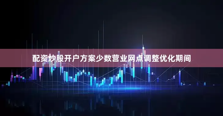 配资炒股开户方案少数营业网点调整优化期间