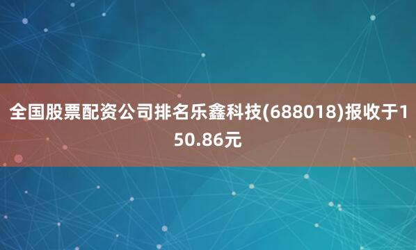 全国股票配资公司排名乐鑫科技(688018)报收于150.86元