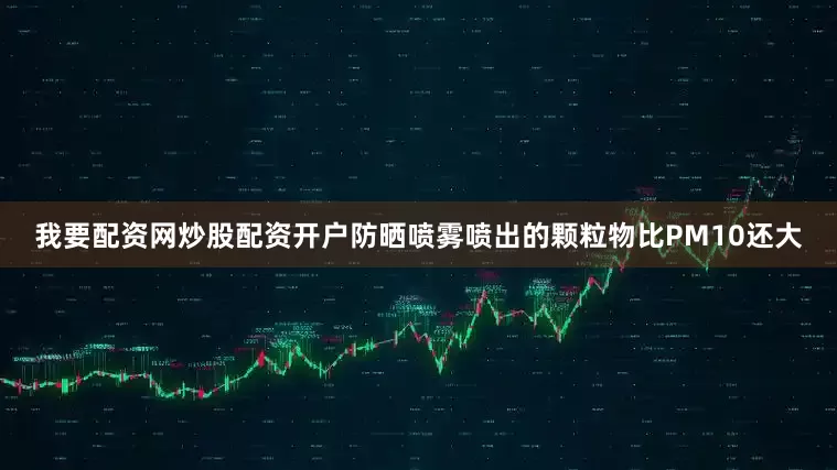 我要配资网炒股配资开户防晒喷雾喷出的颗粒物比PM10还大