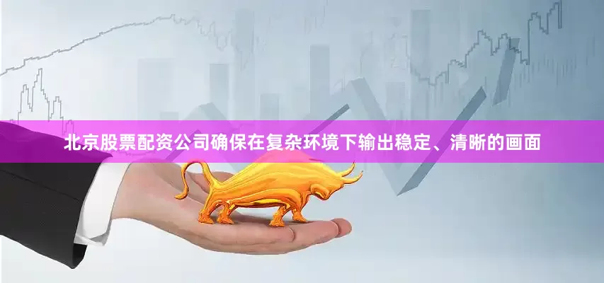 北京股票配资公司确保在复杂环境下输出稳定、清晰的画面