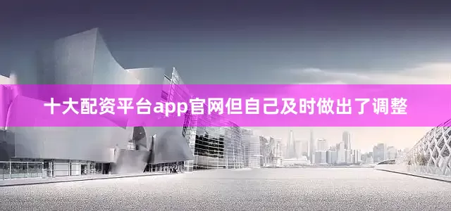 十大配资平台app官网但自己及时做出了调整
