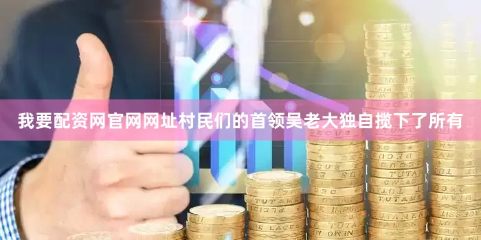我要配资网官网网址村民们的首领吴老大独自揽下了所有