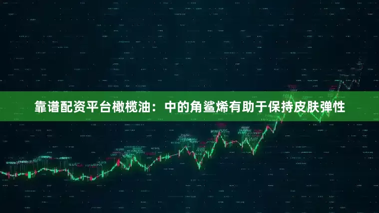 靠谱配资平台橄榄油：中的角鲨烯有助于保持皮肤弹性