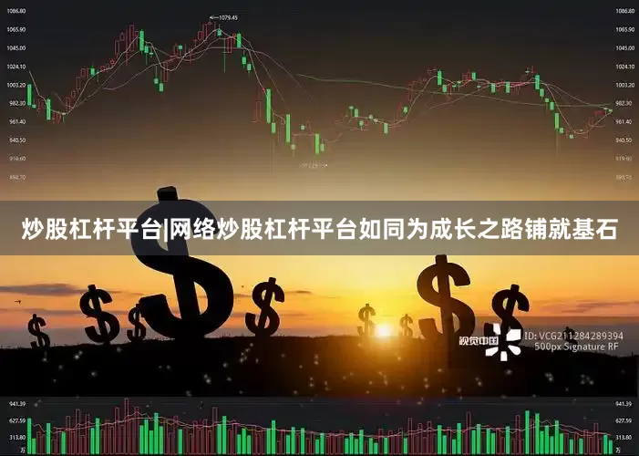 炒股杠杆平台|网络炒股杠杆平台如同为成长之路铺就基石