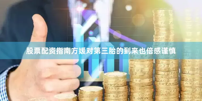 股票配资指南方媛对第三胎的到来也倍感谨慎