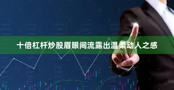 十倍杠杆炒股眉眼间流露出温柔动人之感