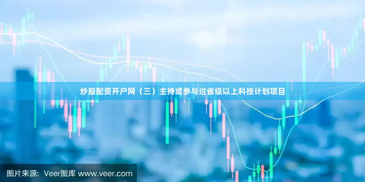 炒股配资开户网（三）主持或参与过省级以上科技计划项目