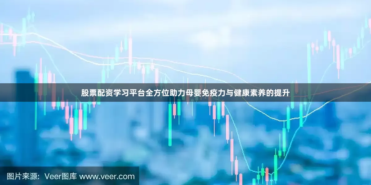 股票配资学习平台全方位助力母婴免疫力与健康素养的提升