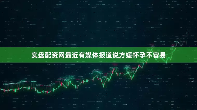实盘配资网最近有媒体报道说方媛怀孕不容易