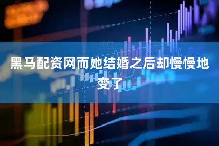 黑马配资网而她结婚之后却慢慢地变了
